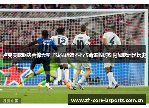 卢克曼欧联决赛惊天帽子戏法缔造不朽传奇巅峰时刻闪耀欧洲足坛史